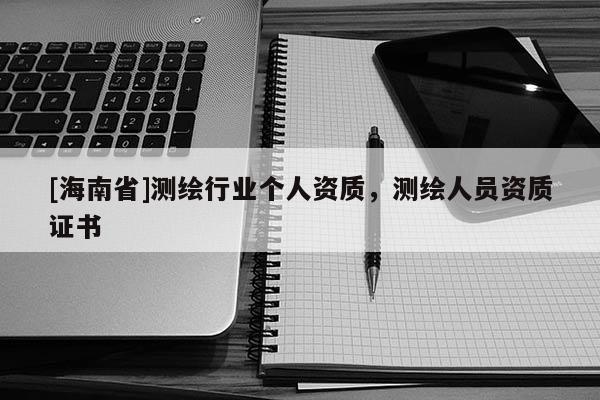 [海南省]測繪行業個人資質，測繪人員資質證書