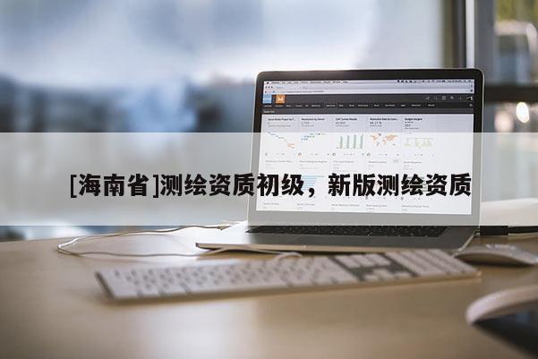[海南省]測繪資質(zhì)初級(jí)，新版測繪資質(zhì)