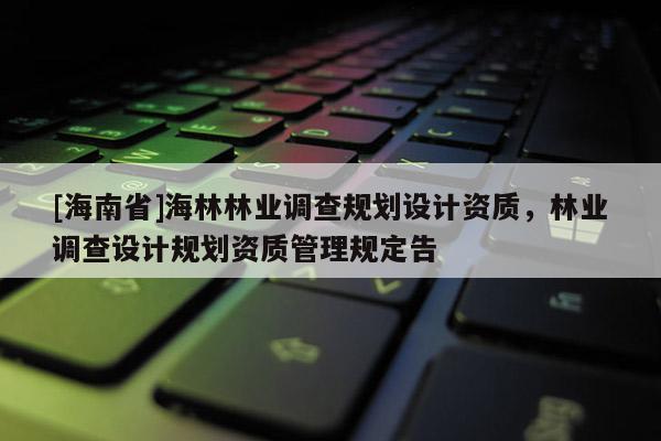 [海南省]海林林業調查規劃設計資質，林業調查設計規劃資質管理規定告