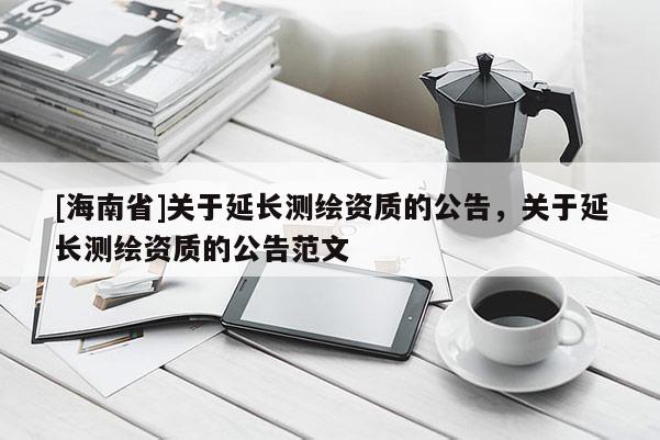 [海南省]關(guān)于延長測繪資質(zhì)的公告，關(guān)于延長測繪資質(zhì)的公告范文