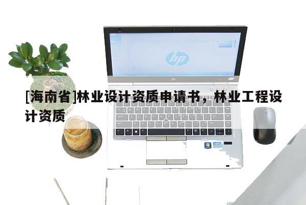 [海南省]林業設計資質申請書，林業工程設計資質