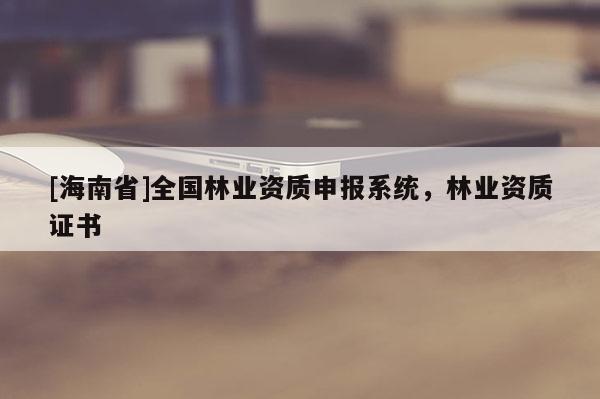 [海南省]全國林業資質申報系統，林業資質證書