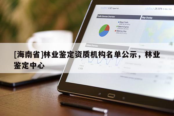 [海南省]林業鑒定資質機構名單公示，林業鑒定中心