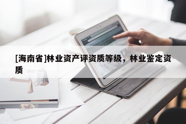 [海南省]林業資產評資質等級，林業鑒定資質