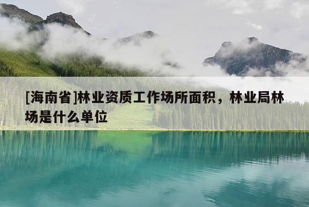 [海南省]林業(yè)資質(zhì)工作場(chǎng)所面積，林業(yè)局林場(chǎng)是什么單位