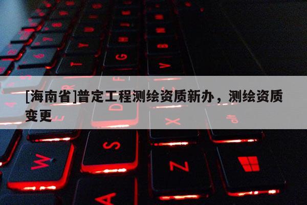 [海南省]普定工程測繪資質新辦，測繪資質變更