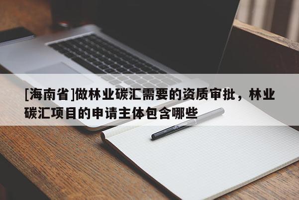 [海南省]做林業(yè)碳匯需要的資質(zhì)審批，林業(yè)碳匯項目的申請主體包含哪些