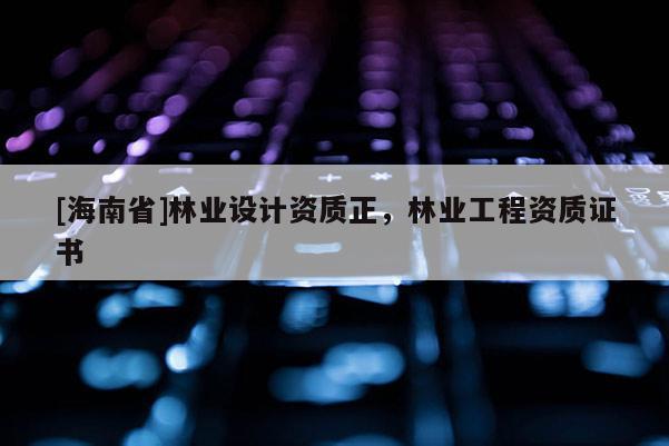 [海南省]林業(yè)設(shè)計(jì)資質(zhì)正，林業(yè)工程資質(zhì)證書(shū)