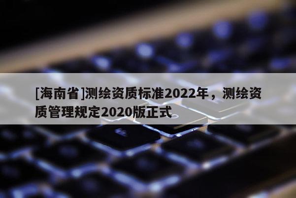 [海南省]測繪資質標準2022年，測繪資質管理規(guī)定2020版正式