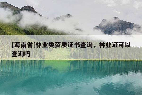 [海南省]林業類資質證書查詢，林業證可以查詢嗎