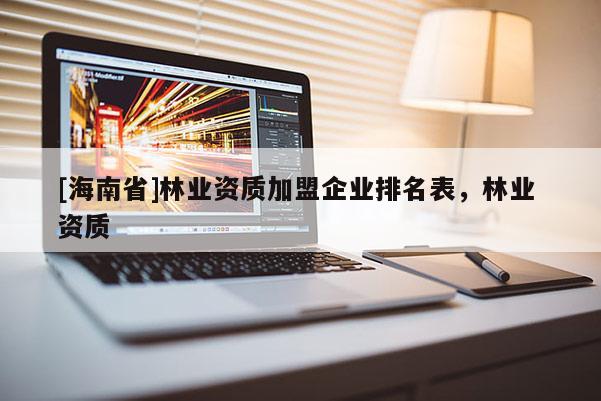 [海南省]林業資質加盟企業排名表，林業 資質
