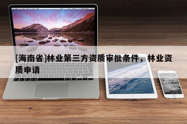 [海南省]林業第三方資質審批條件，林業資質申請