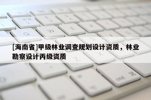 [海南省]甲級林業調查規劃設計資質，林業勘察設計丙級資質