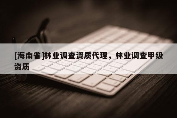 [海南省]林業調查資質代理，林業調查甲級資質