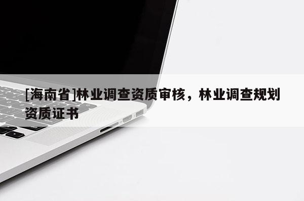 [海南省]林業(yè)調(diào)查資質(zhì)審核，林業(yè)調(diào)查規(guī)劃資質(zhì)證書(shū)