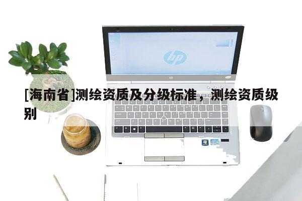 [海南省]測繪資質及分級標準，測繪資質級別