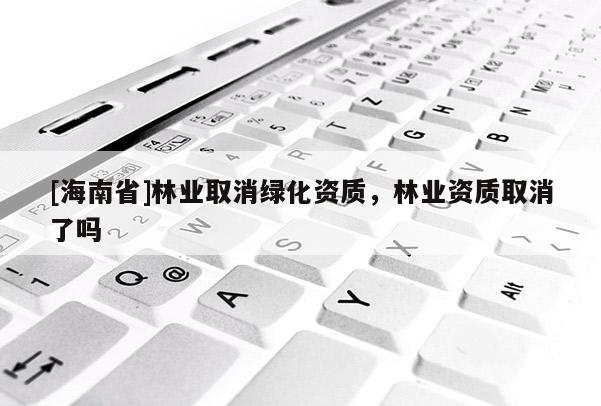 [海南省]林業(yè)取消綠化資質(zhì)，林業(yè)資質(zhì)取消了嗎