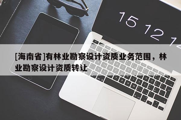 [海南省]有林業(yè)勘察設(shè)計(jì)資質(zhì)業(yè)務(wù)范圍，林業(yè)勘察設(shè)計(jì)資質(zhì)轉(zhuǎn)讓