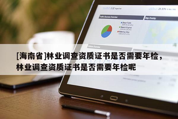 [海南省]林業(yè)調(diào)查資質(zhì)證書(shū)是否需要年檢，林業(yè)調(diào)查資質(zhì)證書(shū)是否需要年檢呢