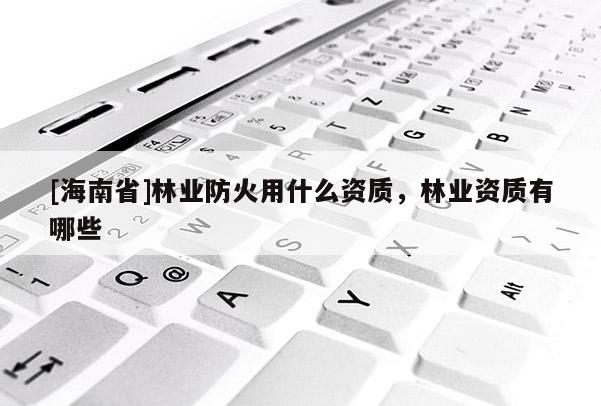 [海南省]林業(yè)防火用什么資質(zhì)，林業(yè)資質(zhì)有哪些