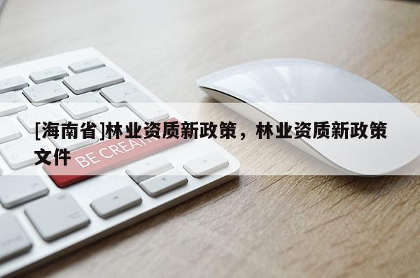[海南省]林業(yè)資質(zhì)新政策，林業(yè)資質(zhì)新政策文件