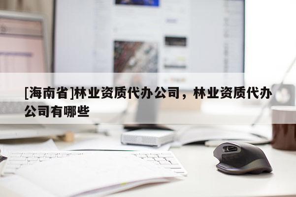 [海南省]林業資質代辦公司，林業資質代辦公司有哪些