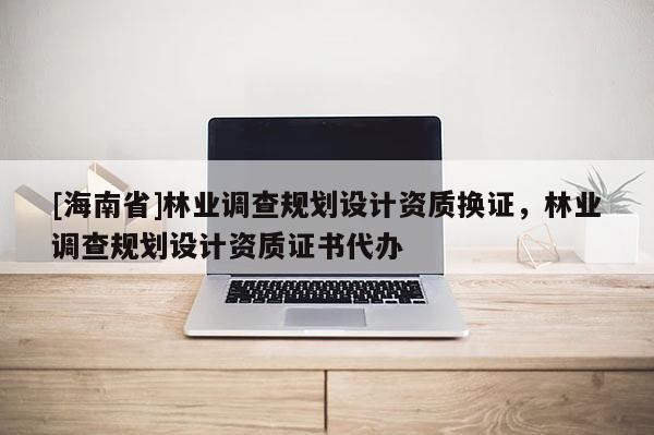 [海南省]林業調查規劃設計資質換證，林業調查規劃設計資質證書代辦