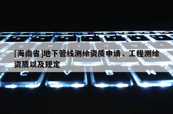 [海南省]地下管線測繪資質申請，工程測繪資質以及規定