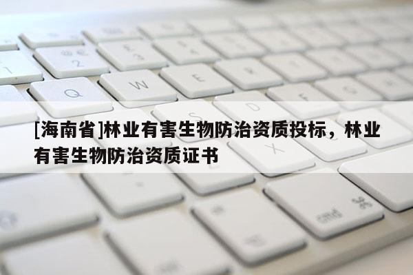 [海南省]林業有害生物防治資質投標，林業有害生物防治資質證書