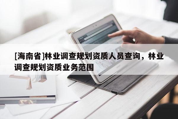 [海南省]林業調查規劃資質人員查詢，林業調查規劃資質業務范圍