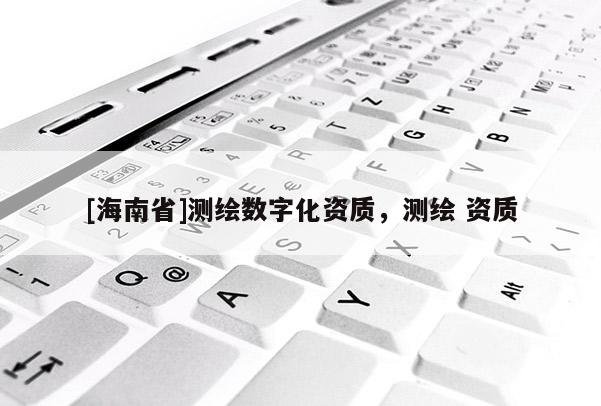 [海南省]測繪數字化資質，測繪 資質