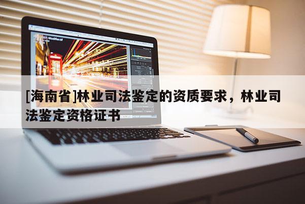 [海南省]林業(yè)司法鑒定的資質(zhì)要求，林業(yè)司法鑒定資格證書