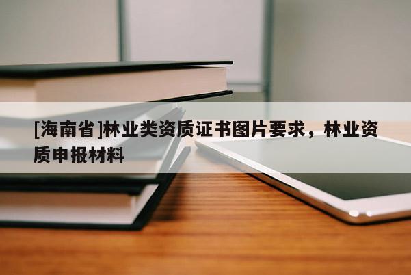 [海南省]林業類資質證書圖片要求，林業資質申報材料