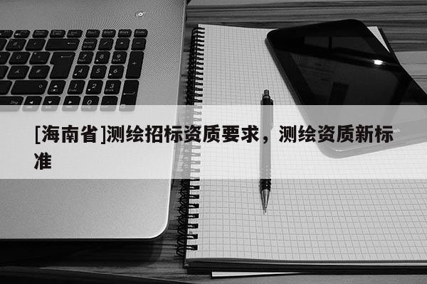 [海南省]測繪招標資質要求，測繪資質新標準