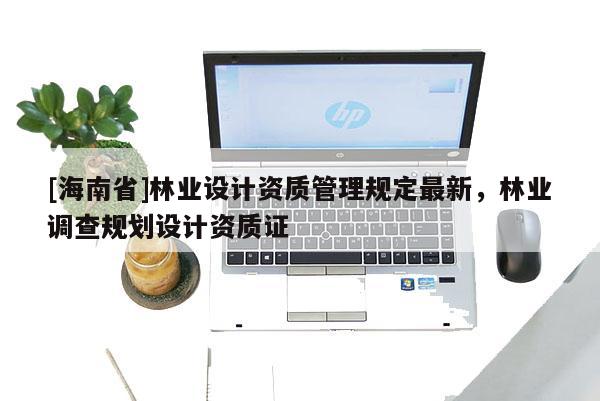 [海南省]林業設計資質管理規定最新，林業調查規劃設計資質證