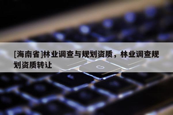 [海南省]林業調查與規劃資質，林業調查規劃資質轉讓