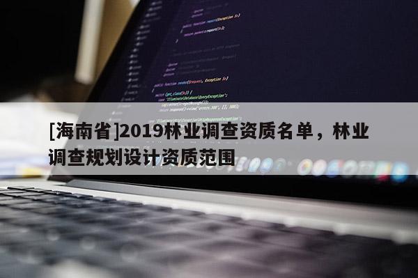 [海南省]2019林業(yè)調(diào)查資質(zhì)名單，林業(yè)調(diào)查規(guī)劃設(shè)計(jì)資質(zhì)范圍