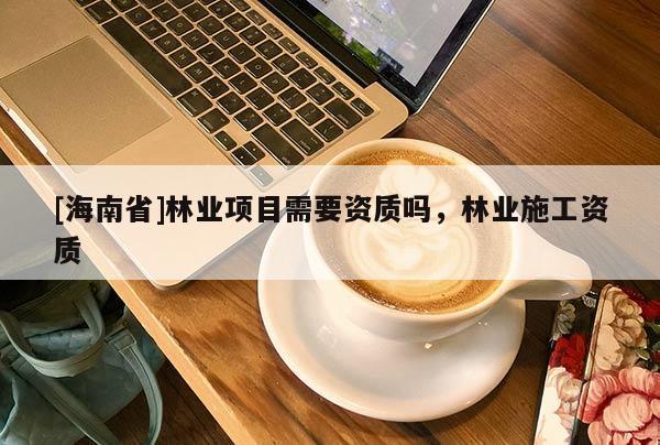 [海南省]林業項目需要資質嗎，林業施工資質