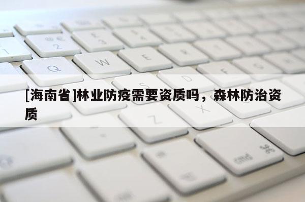 [海南省]林業防疫需要資質嗎，森林防治資質