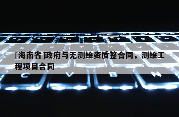 [海南省]政府與無測繪資質簽合同，測繪工程項目合同