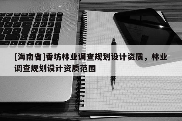[海南省]香坊林業調查規劃設計資質，林業調查規劃設計資質范圍