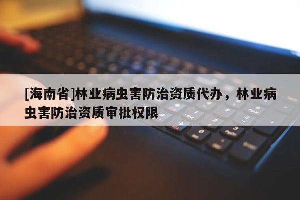 [海南省]林業(yè)病蟲(chóng)害防治資質(zhì)代辦，林業(yè)病蟲(chóng)害防治資質(zhì)審批權(quán)限