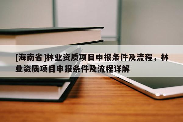 [海南省]林業(yè)資質(zhì)項(xiàng)目申報(bào)條件及流程，林業(yè)資質(zhì)項(xiàng)目申報(bào)條件及流程詳解