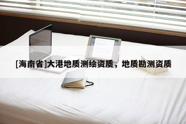 [海南省]大港地質(zhì)測繪資質(zhì)，地質(zhì)勘測資質(zhì)