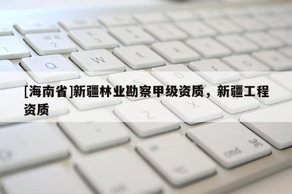 [海南省]新疆林業勘察甲級資質，新疆工程資質