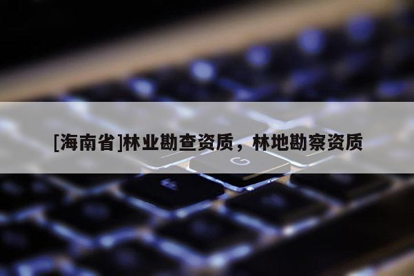 [海南省]林業勘查資質，林地勘察資質