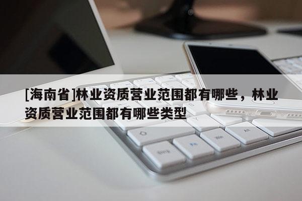 [海南省]林業資質營業范圍都有哪些，林業資質營業范圍都有哪些類型
