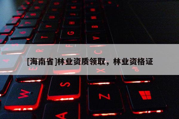 [海南省]林業(yè)資質(zhì)領取，林業(yè)資格證