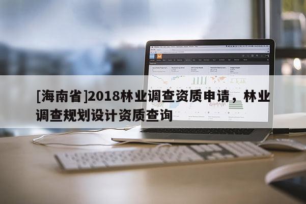 [海南省]2018林業(yè)調(diào)查資質(zhì)申請(qǐng)，林業(yè)調(diào)查規(guī)劃設(shè)計(jì)資質(zhì)查詢