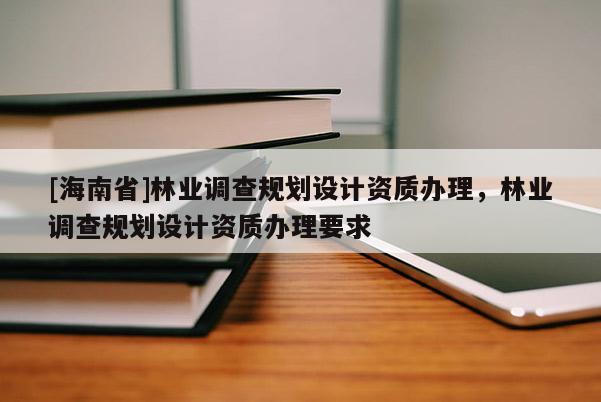 [海南省]林業(yè)調(diào)查規(guī)劃設(shè)計(jì)資質(zhì)辦理，林業(yè)調(diào)查規(guī)劃設(shè)計(jì)資質(zhì)辦理要求